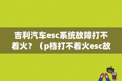 吉利汽车esc系统故障打不着火？（p档打不着火esc故障）-图1
