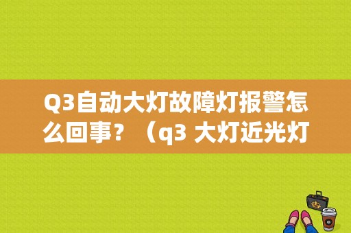 Q3自动大灯故障灯报警怎么回事？（q3 大灯近光灯故障）-图1