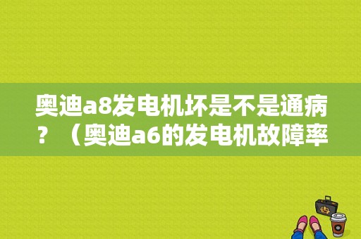 奥迪a8发电机坏是不是通病？（奥迪a6的发电机故障率）-图1