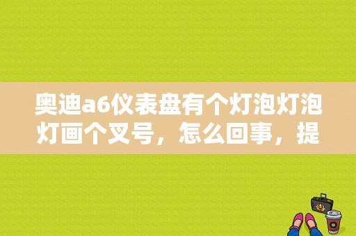 奥迪a6仪表盘有个灯泡灯泡灯画个叉号，怎么回事，提示说的是左测倒车灯。怎么把他给消了？奥迪a6方向机故障图片-图1