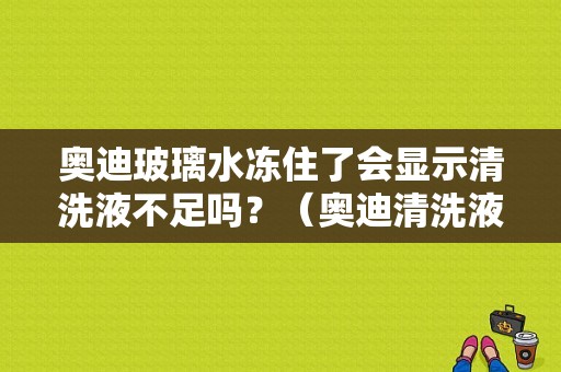 奥迪玻璃水冻住了会显示清洗液不足吗？（奥迪清洗液液位低故障灯）-图1