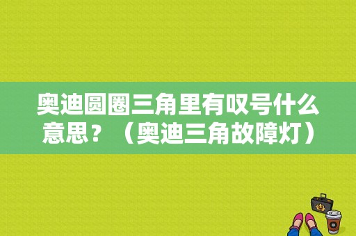 奥迪圆圈三角里有叹号什么意思？（奥迪三角故障灯）-图1