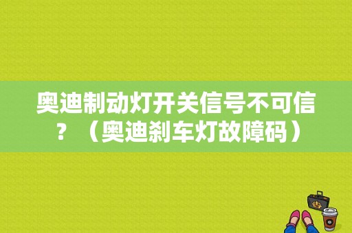 奥迪制动灯开关信号不可信？（奥迪刹车灯故障码）-图1