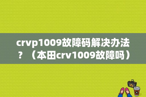 crvp1009故障码解决办法？（本田crv1009故障吗）
