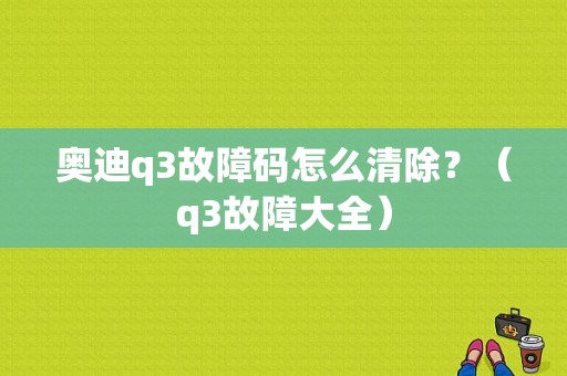 奥迪q3故障码怎么清除？（q3故障大全）-图1