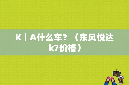 K丨A什么车？（东风悦达k7价格）-图1