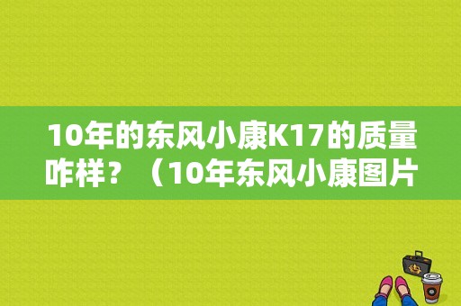 10年的东风小康K17的质量咋样？（10年东风小康图片大全）-图1