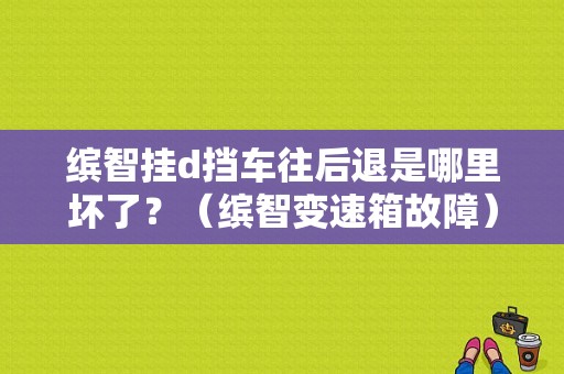 缤智挂d挡车往后退是哪里坏了？（缤智变速箱故障）-图1