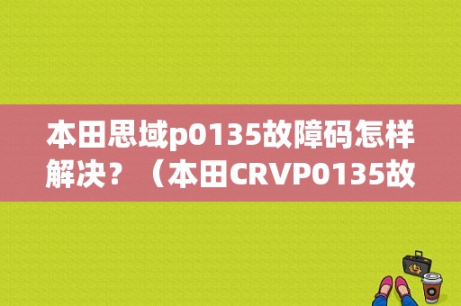 本田思域p0135故障码怎样解决？（本田CRVP0135故障）-图1