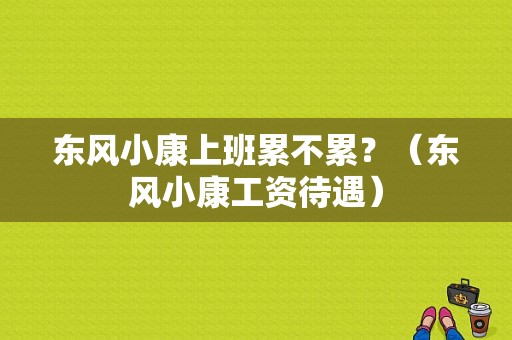 东风小康上班累不累？（东风小康工资待遇）-图1