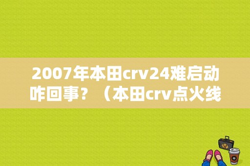 2007年本田crv24难启动咋回事？（本田crv点火线圈故障）-图1