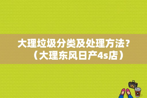 大理垃圾分类及处理方法？（大理东风日产4s店）-图1