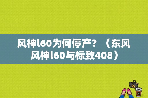 风神l60为何停产？（东风风神l60与标致408）-图1