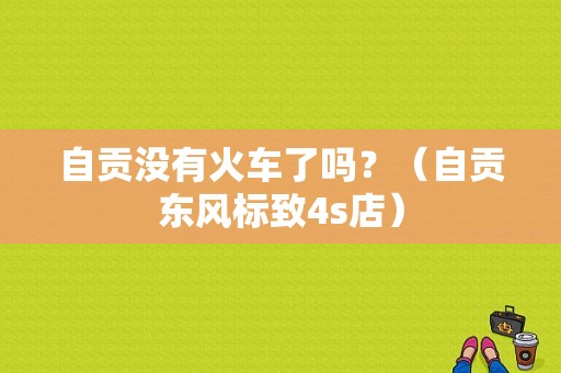 自贡没有火车了吗？（自贡东风标致4s店）-图1