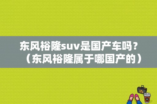 东风裕隆suv是国产车吗？（东风裕隆属于哪国产的）-图1