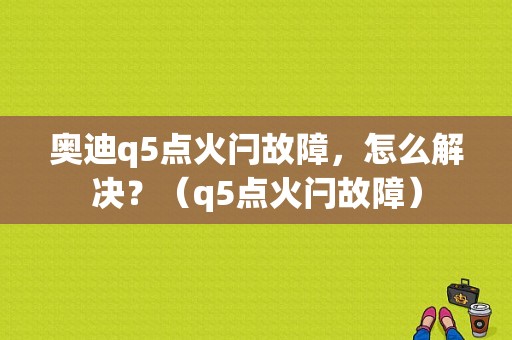 奥迪q5点火闩故障，怎么解决？（q5点火闩故障）-图1