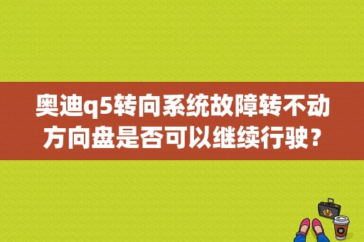 奥迪q5转向系统故障转不动方向盘是否可以继续行驶？（q5动力转向系统故障）-图1