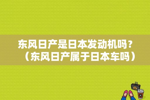 东风日产是日本发动机吗？（东风日产属于日本车吗）-图1