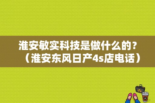 淮安敏实科技是做什么的？（淮安东风日产4s店电话）-图1