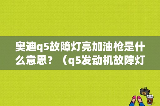 奥迪q5故障灯亮加油枪是什么意思？（q5发动机故障灯亮 加油）-图1