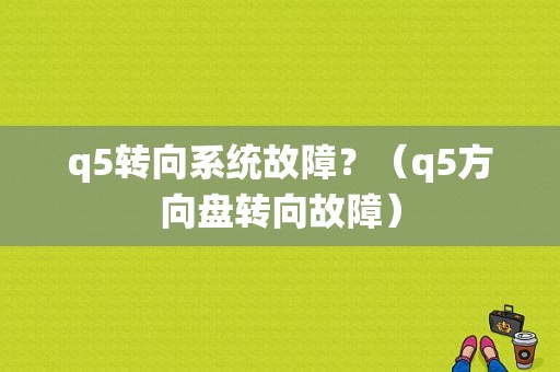 q5转向系统故障？（q5方向盘转向故障）-图1