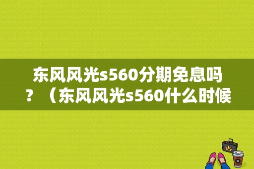 东风风光s560分期免息吗？（东风风光s560什么时候上市）-图1