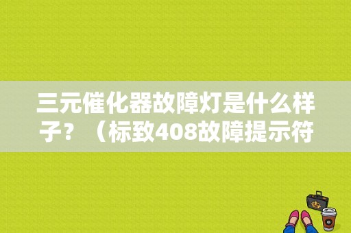 三元催化器故障灯是什么样子？（标致408故障提示符号）-图2