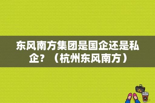 东风南方集团是国企还是私企？（杭州东风南方）-图1