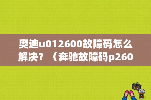 奥迪u012600故障码怎么解决？（奔驰故障码p2600是什么）-图1