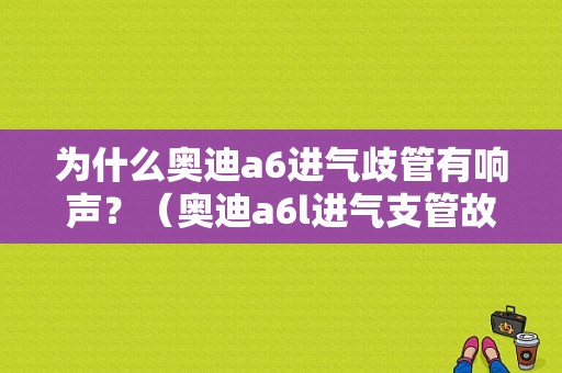 为什么奥迪a6进气歧管有响声？（奥迪a6l进气支管故障）-图1