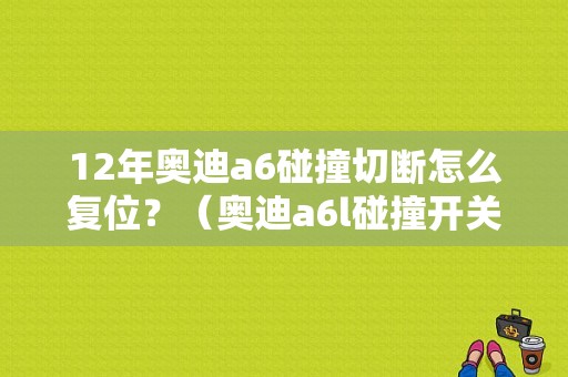12年奥迪a6碰撞切断怎么复位？（奥迪a6l碰撞开关故障）-图1