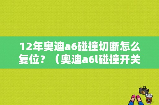 12年奥迪a6碰撞切断怎么复位？（奥迪a6l碰撞开关故障）-图1