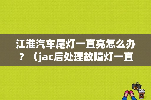 江淮汽车尾灯一直亮怎么办？（jac后处理故障灯一直亮）-图1