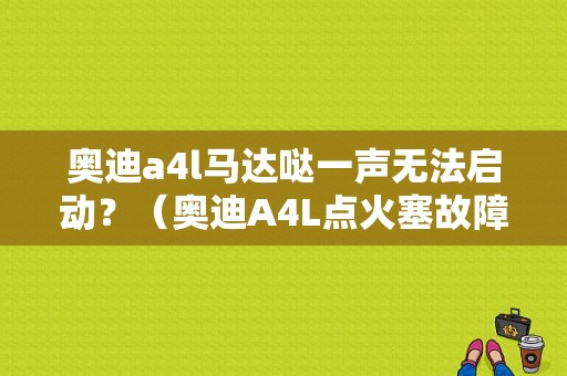 奥迪a4l马达哒一声无法启动？（奥迪A4L点火塞故障）-图1