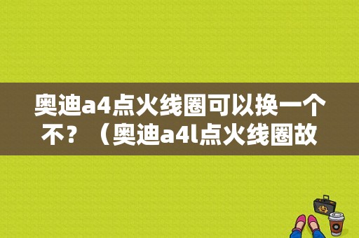 奥迪a4点火线圈可以换一个不？（奥迪a4l点火线圈故障）-图1
