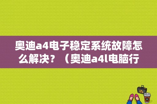 奥迪a4电子稳定系统故障怎么解决？（奥迪a4l电脑行车稳定故障）-图1