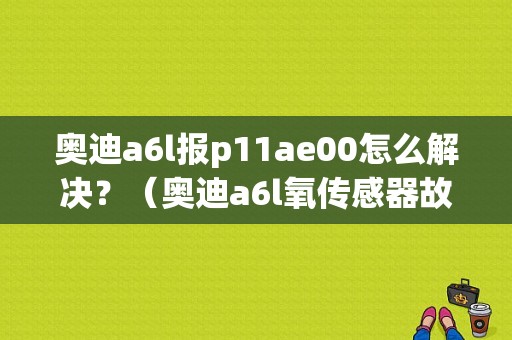 奥迪a6l报p11ae00怎么解决？（奥迪a6l氧传感器故障）-图1