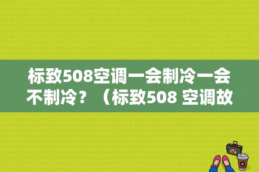 标致508空调一会制冷一会不制冷？（标致508 空调故障）-图1