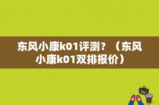 东风小康k01评测？（东风小康k01双排报价）-图1