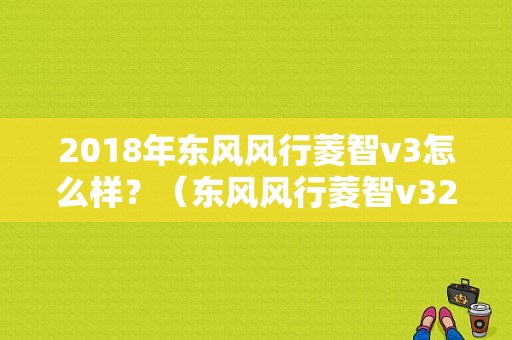 2018年东风风行菱智v3怎么样？（东风风行菱智v32016款）-图1