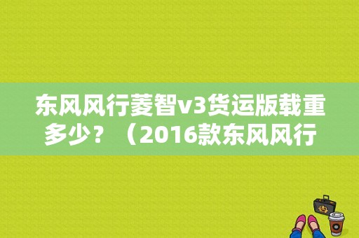 东风风行菱智v3货运版载重多少？（2016款东风风行菱智v3）-图1