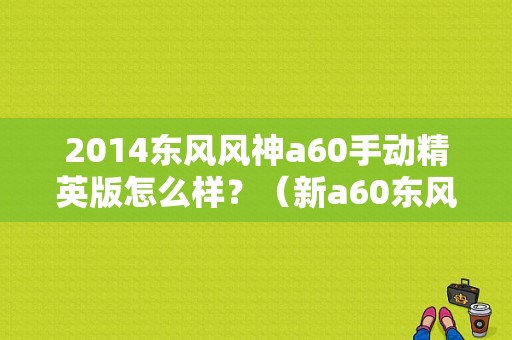 2014东风风神a60手动精英版怎么样？（新a60东风风神怎么样）-图1