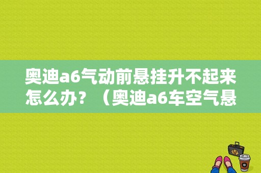 奥迪a6气动前悬挂升不起来怎么办？（奥迪a6车空气悬架故障）-图1