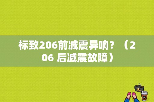 标致206前减震异响？（206 后减震故障）-图1