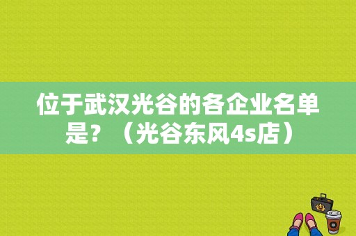 位于武汉光谷的各企业名单是？（光谷东风4s店）-图1