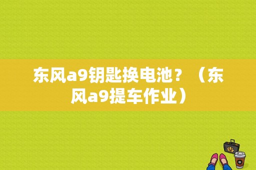 东风a9钥匙换电池？（东风a9提车作业）-图1