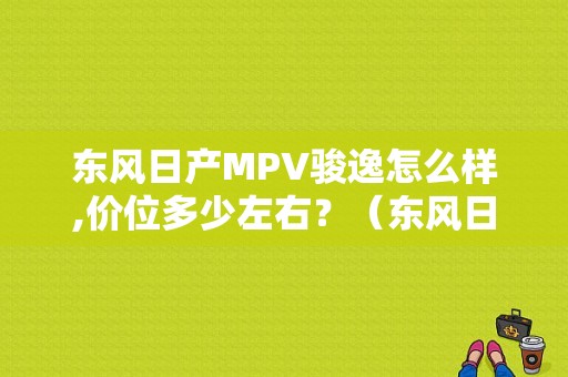 东风日产MPV骏逸怎么样,价位多少左右？（东风日产骏逸参数）-图1