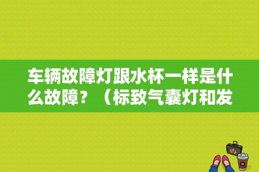 车辆故障灯跟水杯一样是什么故障？（标致气囊灯和发动机故障灯亮了）-图1