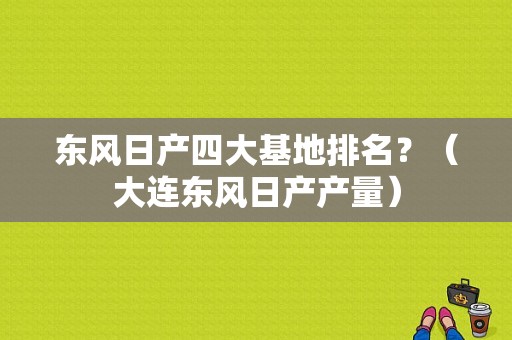 东风日产四大基地排名？（大连东风日产产量）-图1