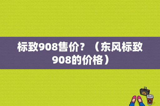 标致908售价？（东风标致908的价格）-图1